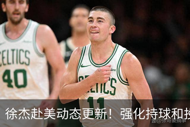 徐杰赴美动态更新！强化持球和投篮，期待进攻全面蜕变！